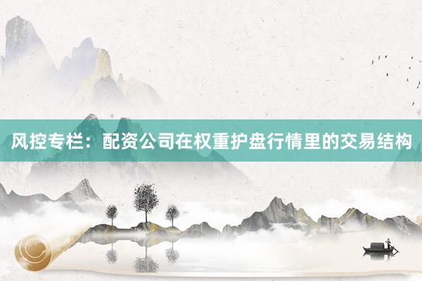 风控专栏：配资公司在权重护盘行情里的交易结构