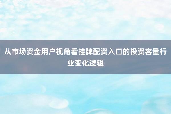 从市场资金用户视角看挂牌配资入口的投资容量行业变化逻辑