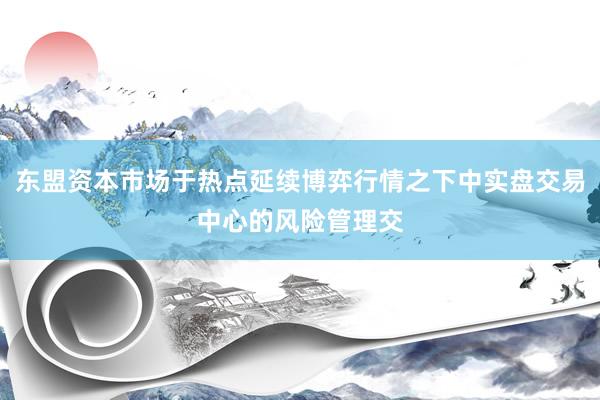 东盟资本市场于热点延续博弈行情之下中实盘交易中心的风险管理交