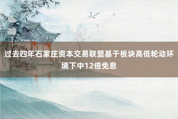 过去四年石家庄资本交易联盟基于板块高低轮动环境下中12倍免息