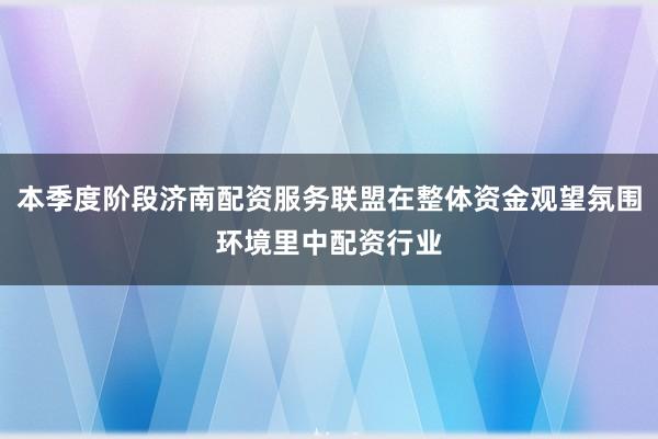 本季度阶段济南配资服务联盟在整体资金观望氛围环境里中配资行业