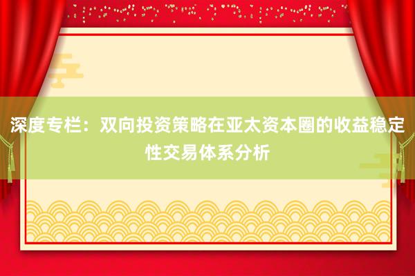 深度专栏：双向投资策略在亚太资本圈的收益稳定性交易体系分析