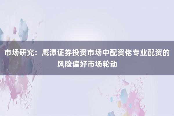 市场研究：鹰潭证券投资市场中配资佬专业配资的风险偏好市场轮动