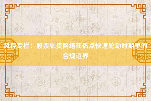 风控专栏：股票融资网络在热点快速轮动时期里的合规边界