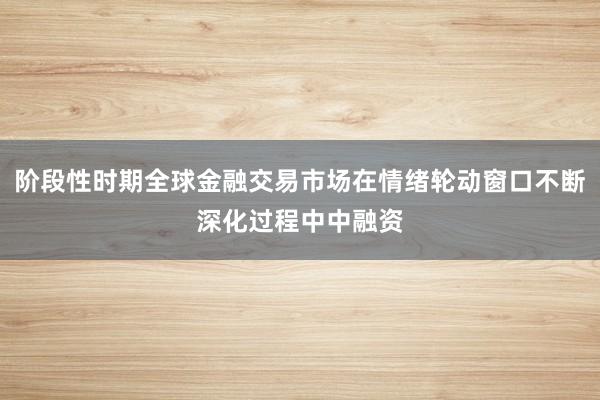 阶段性时期全球金融交易市场在情绪轮动窗口不断深化过程中中融资