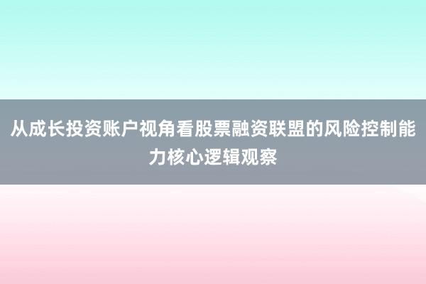 从成长投资账户视角看股票融资联盟的风险控制能力核心逻辑观察