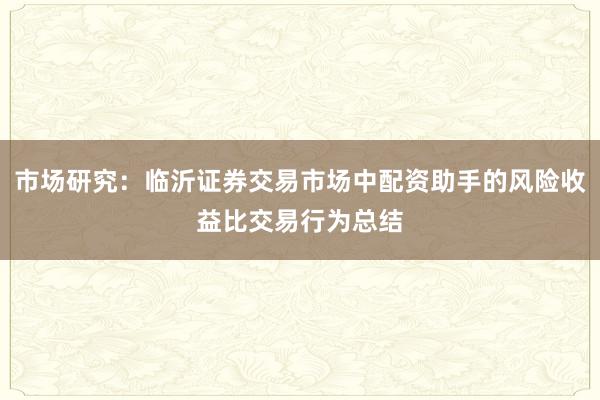 市场研究：临沂证券交易市场中配资助手的风险收益比交易行为总结