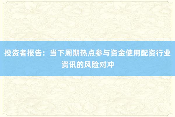 投资者报告：当下周期热点参与资金使用配资行业资讯的风险对冲