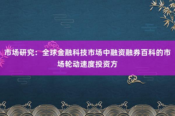 市场研究：全球金融科技市场中融资融券百科的市场轮动速度投资方
