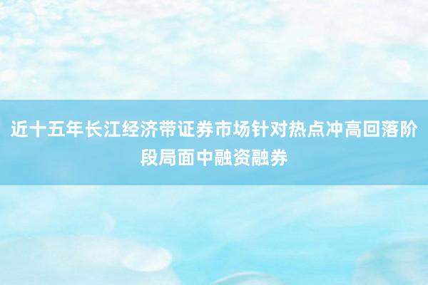 近十五年长江经济带证券市场针对热点冲高回落阶段局面中融资融券