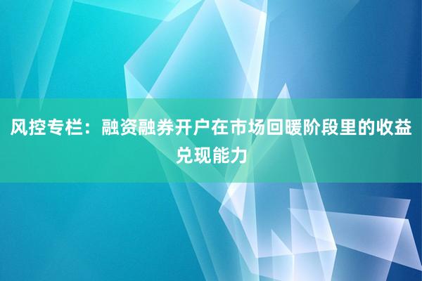 风控专栏：融资融券开户在市场回暖阶段里的收益兑现能力