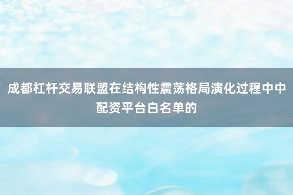 成都杠杆交易联盟在结构性震荡格局演化过程中中配资平台白名单的