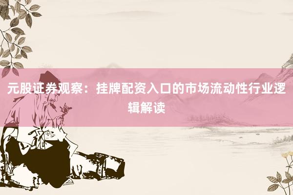 元股证券观察：挂牌配资入口的市场流动性行业逻辑解读