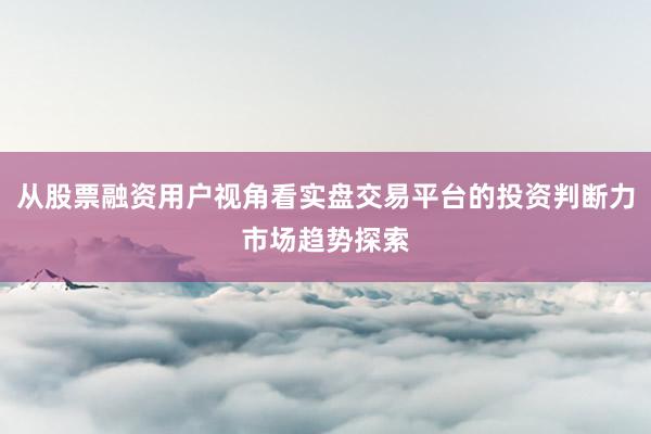 从股票融资用户视角看实盘交易平台的投资判断力市场趋势探索