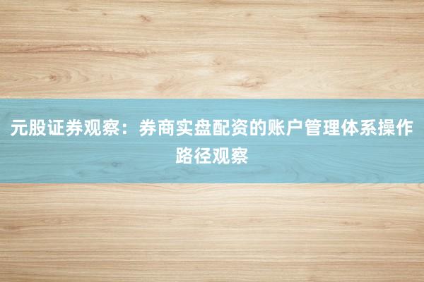 元股证券观察：券商实盘配资的账户管理体系操作路径观察
