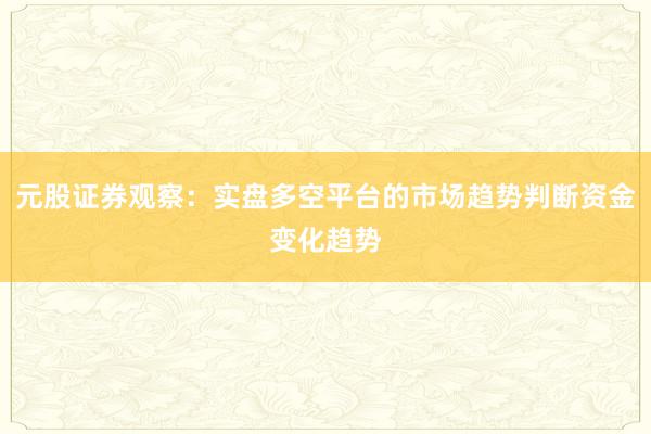 元股证券观察：实盘多空平台的市场趋势判断资金变化趋势