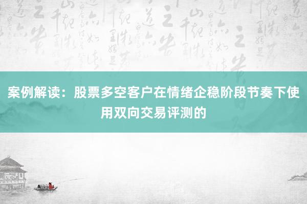 案例解读：股票多空客户在情绪企稳阶段节奏下使用双向交易评测的