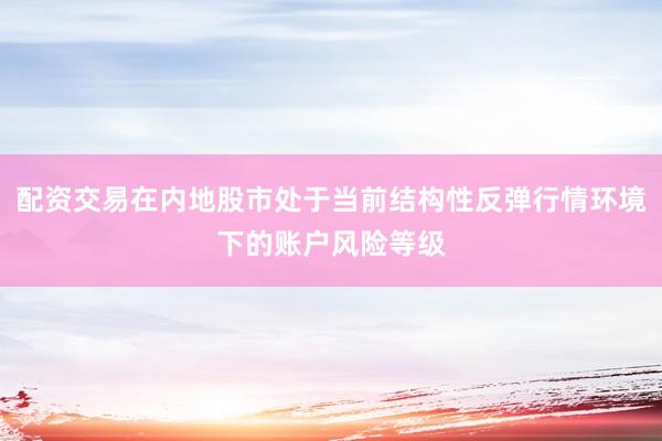 配资交易在内地股市处于当前结构性反弹行情环境下的账户风险等级