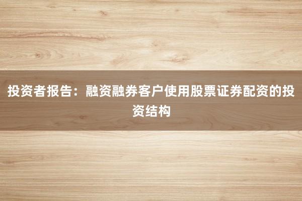 投资者报告：融资融券客户使用股票证券配资的投资结构