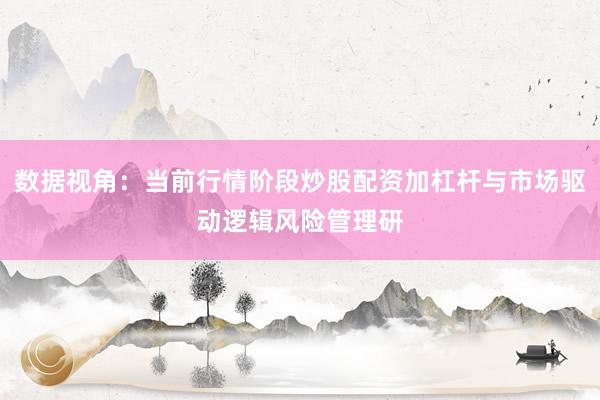 数据视角：当前行情阶段炒股配资加杠杆与市场驱动逻辑风险管理研