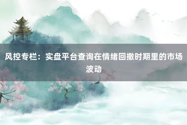 风控专栏：实盘平台查询在情绪回撤时期里的市场波动