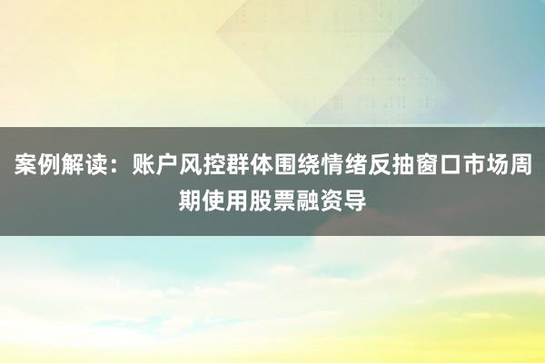案例解读：账户风控群体围绕情绪反抽窗口市场周期使用股票融资导