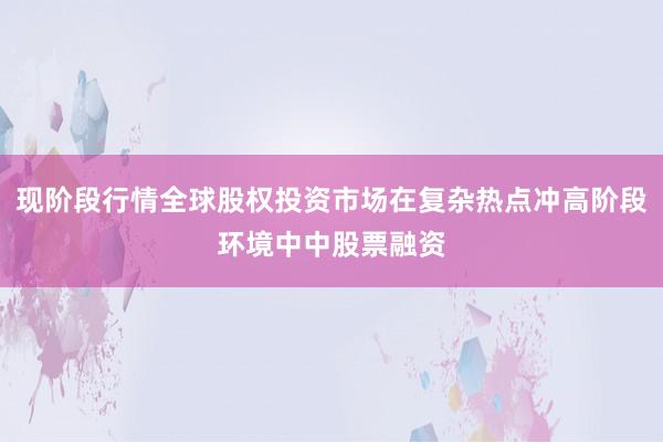 现阶段行情全球股权投资市场在复杂热点冲高阶段环境中中股票融资