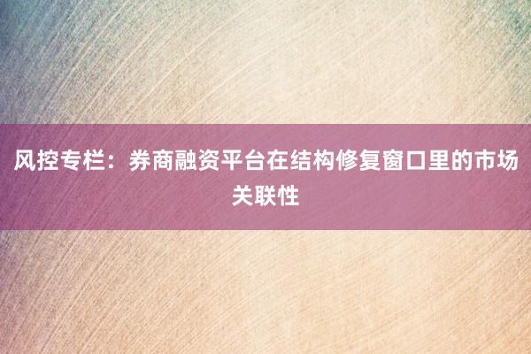 风控专栏：券商融资平台在结构修复窗口里的市场关联性