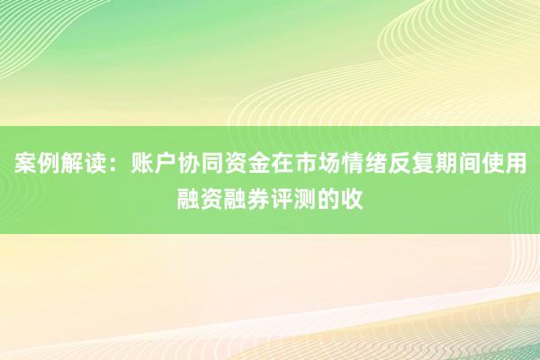 案例解读：账户协同资金在市场情绪反复期间使用融资融券评测的收