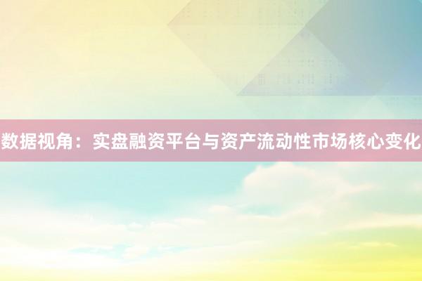 数据视角：实盘融资平台与资产流动性市场核心变化
