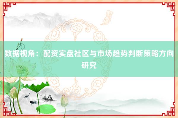 数据视角：配资实盘社区与市场趋势判断策略方向研究