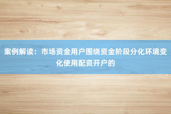案例解读：市场资金用户围绕资金阶段分化环境变化使用配资开户的