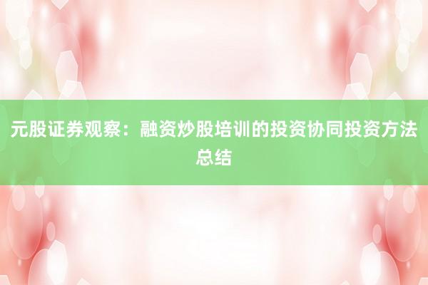 元股证券观察：融资炒股培训的投资协同投资方法总结