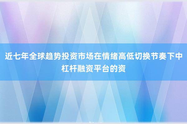 近七年全球趋势投资市场在情绪高低切换节奏下中杠杆融资平台的资