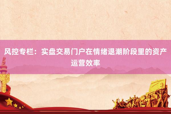 风控专栏：实盘交易门户在情绪退潮阶段里的资产运营效率
