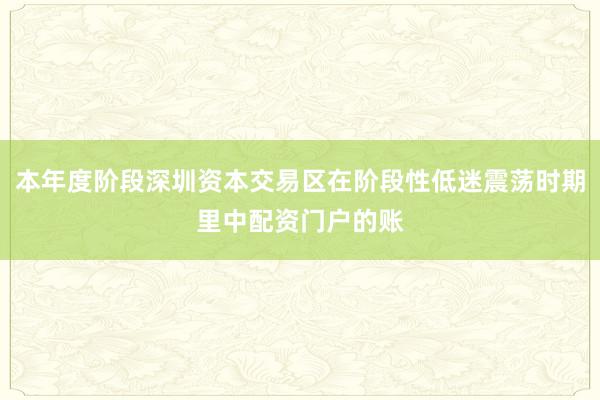 本年度阶段深圳资本交易区在阶段性低迷震荡时期里中配资门户的账