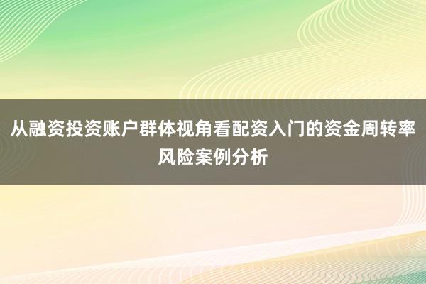 从融资投资账户群体视角看配资入门的资金周转率风险案例分析