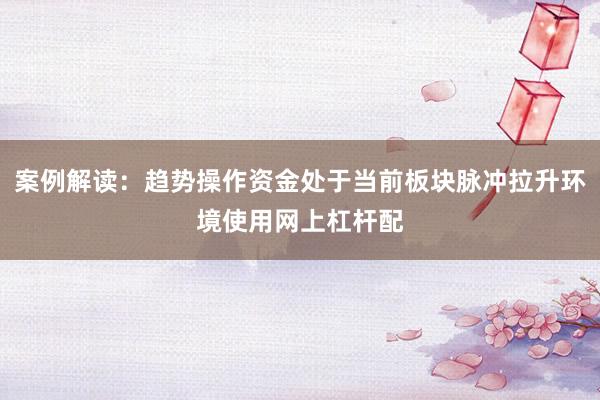 案例解读：趋势操作资金处于当前板块脉冲拉升环境使用网上杠杆配