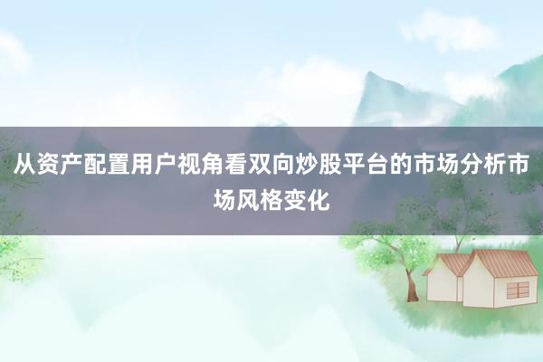 从资产配置用户视角看双向炒股平台的市场分析市场风格变化