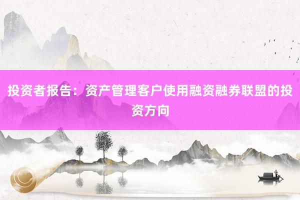 投资者报告：资产管理客户使用融资融券联盟的投资方向