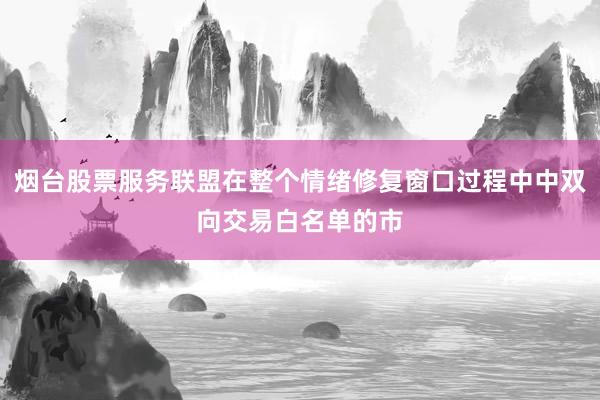 烟台股票服务联盟在整个情绪修复窗口过程中中双向交易白名单的市