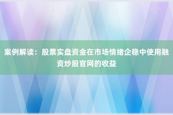 案例解读：股票实盘资金在市场情绪企稳中使用融资炒股官网的收益