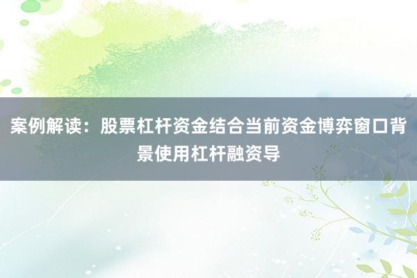 案例解读：股票杠杆资金结合当前资金博弈窗口背景使用杠杆融资导