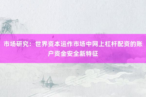 市场研究：世界资本运作市场中网上杠杆配资的账户资金安全新特征