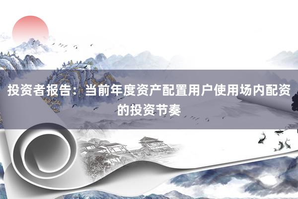 投资者报告：当前年度资产配置用户使用场内配资的投资节奏