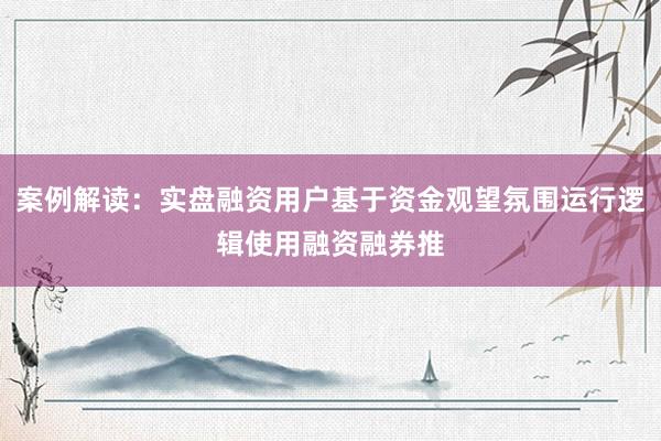 案例解读：实盘融资用户基于资金观望氛围运行逻辑使用融资融券推
