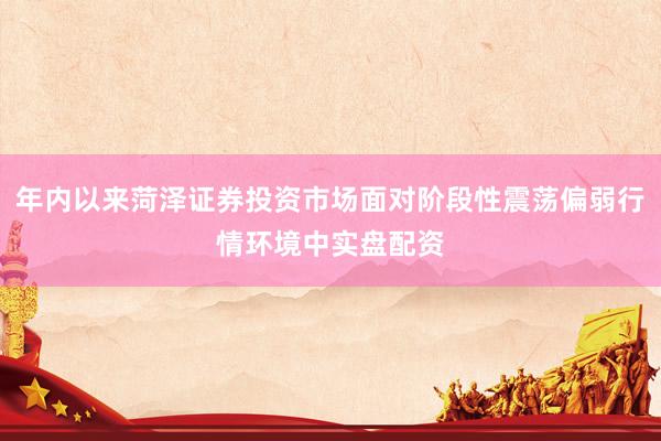 年内以来菏泽证券投资市场面对阶段性震荡偏弱行情环境中实盘配资