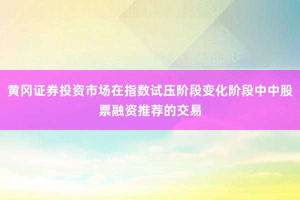 黄冈证券投资市场在指数试压阶段变化阶段中中股票融资推荐的交易