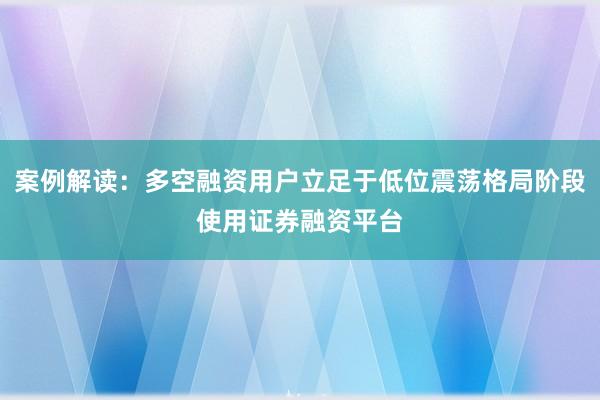 案例解读：多空融资用户立足于低位震荡格局阶段使用证券融资平台