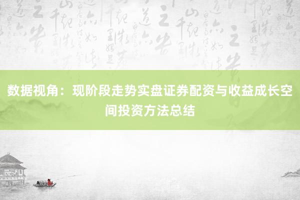 数据视角：现阶段走势实盘证券配资与收益成长空间投资方法总结